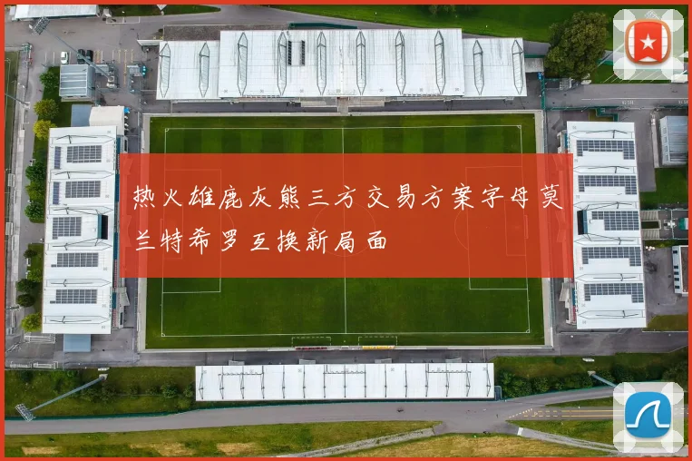 热火雄鹿灰熊三方交易方案字母莫兰特希罗互换新局面