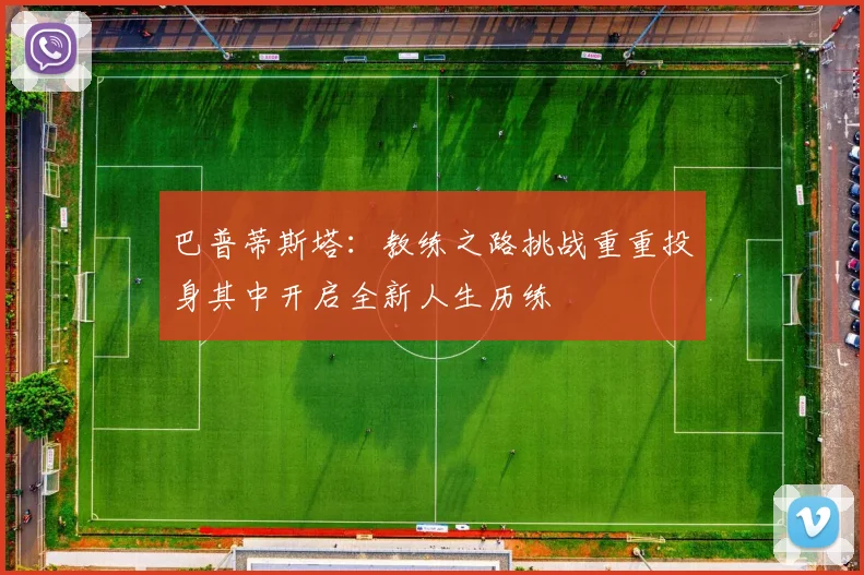 巴普蒂斯塔：教练之路挑战重重投身其中开启全新人生历练