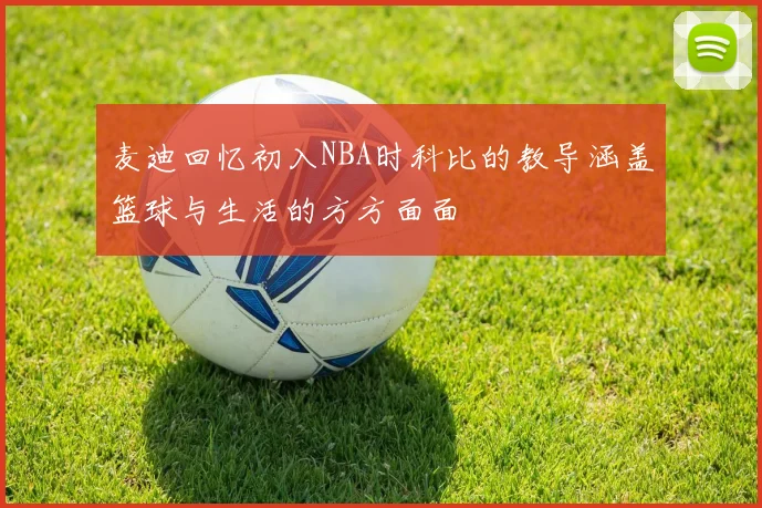 麦迪回忆初入NBA时科比的教导涵盖篮球与生活的方方面面