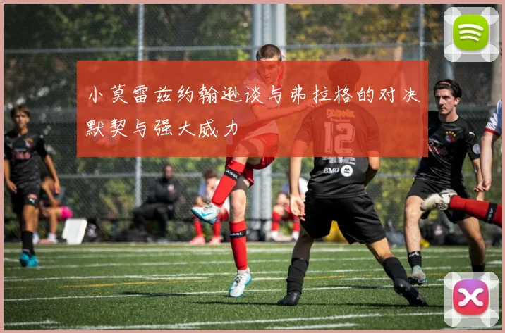 小莫雷兹约翰逊谈与弗拉格的对决默契与强大威力