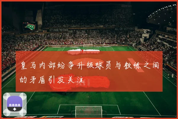 皇马内部纷争升级球员与教练之间的矛盾引发关注