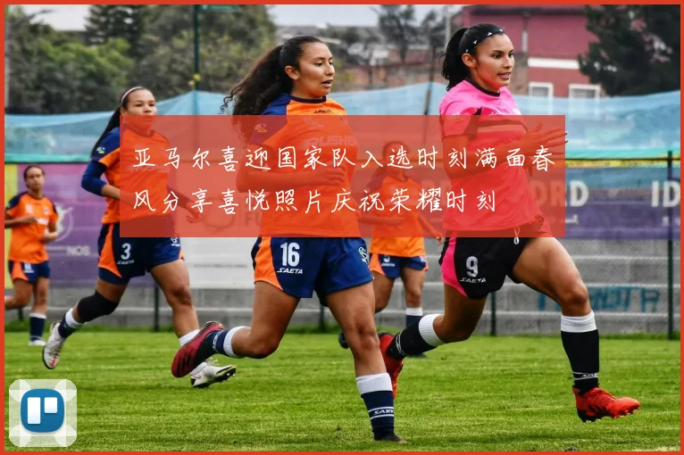 亚马尔喜迎国家队入选时刻满面春风分享喜悦照片庆祝荣耀时刻