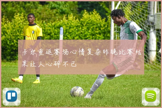卡尔重返赛场心情复杂昨晚比赛结果让人心碎不已