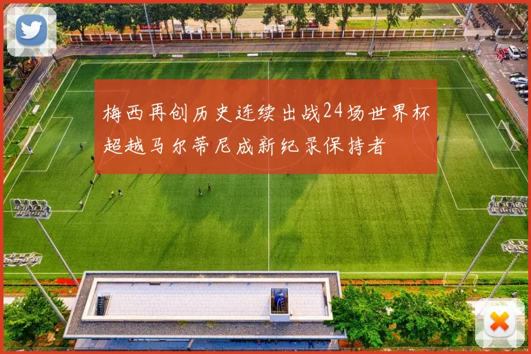 梅西再创历史连续出战24场世界杯超越马尔蒂尼成新纪录保持者