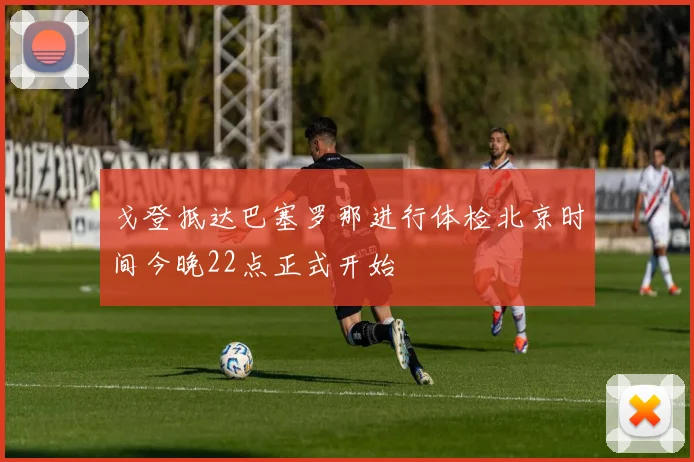 戈登抵达巴塞罗那进行体检北京时间今晚22点正式开始