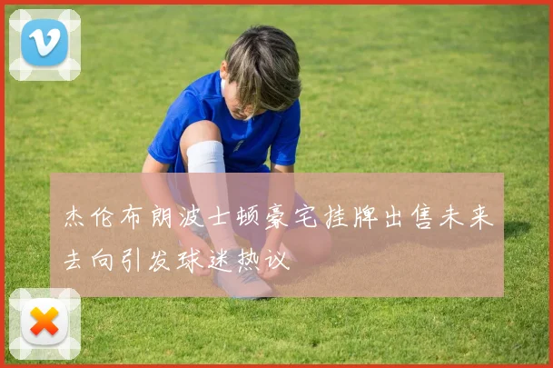 杰伦布朗波士顿豪宅挂牌出售未来去向引发球迷热议