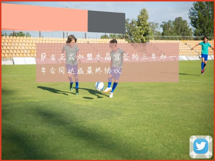 萨吉正式加盟水晶宫签约三年加一年合同达成最终协议