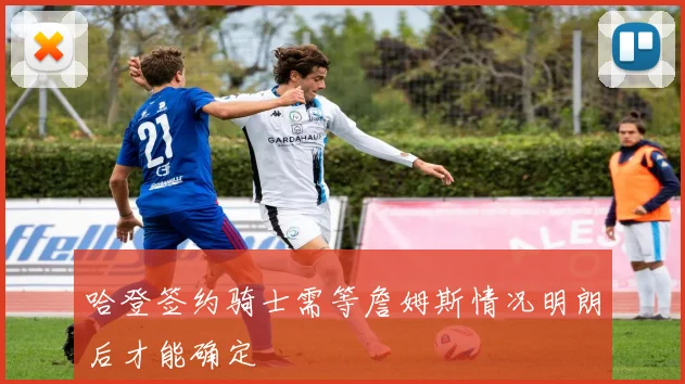 哈登签约骑士需等詹姆斯情况明朗后才能确定