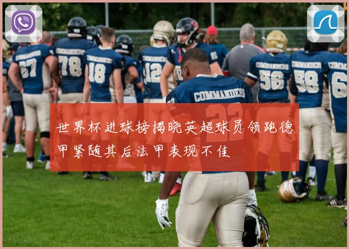 世界杯进球榜揭晓英超球员领跑德甲紧随其后法甲表现不佳