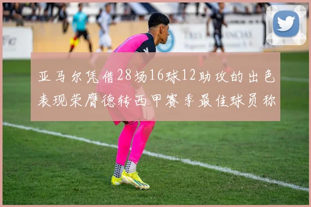 亚马尔凭借28场16球12助攻的出色表现荣膺德转西甲赛季最佳球员称号