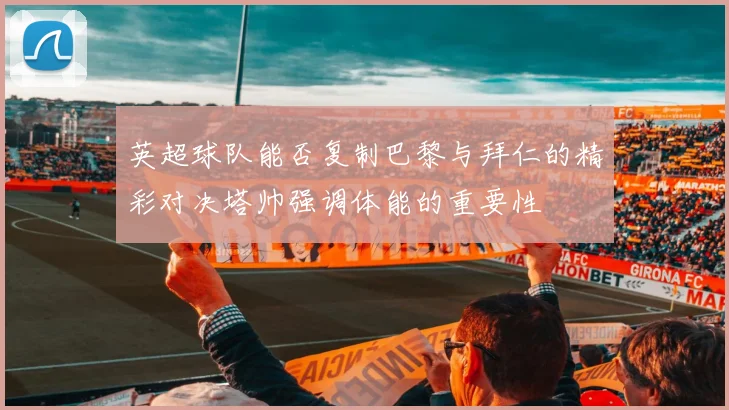 英超球队能否复制巴黎与拜仁的精彩对决塔帅强调体能的重要性