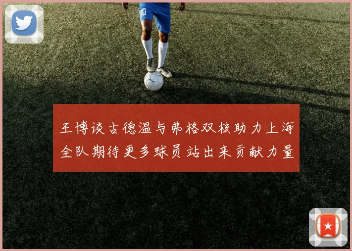 王博谈古德温与弗格双核助力上海全队期待更多球员站出来贡献力量