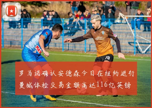 罗马诺确认安德森今日在纽约进行曼城体检交易金额高达116亿英镑