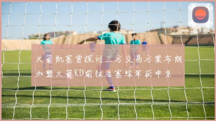 火箭凯塞曾探讨三方交易方案布朗加盟火箭KD前往活塞绿军获申京