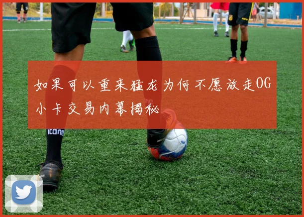 如果可以重来猛龙为何不愿放走OG小卡交易内幕揭秘