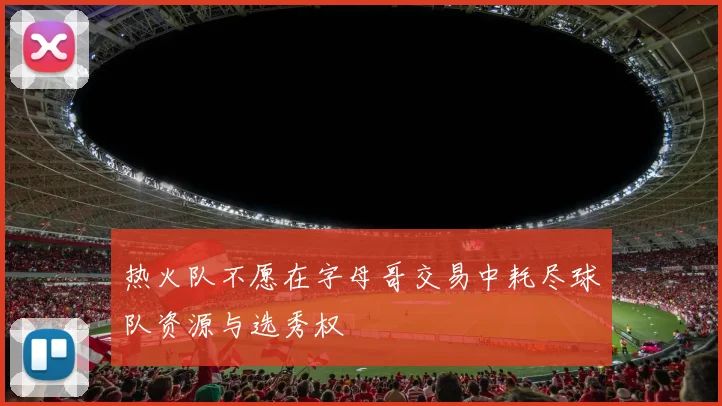 热火队不愿在字母哥交易中耗尽球队资源与选秀权