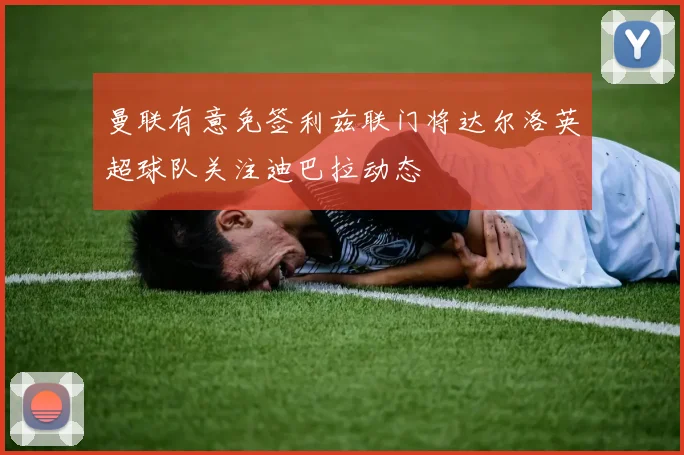 曼联有意免签利兹联门将达尔洛英超球队关注迪巴拉动态