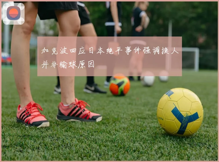 加克波回应日本绝平事件强调换人并非输球原因