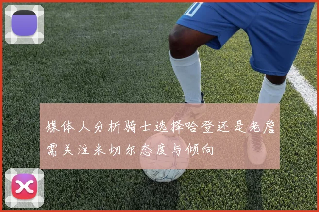 媒体人分析骑士选择哈登还是老詹需关注米切尔态度与倾向