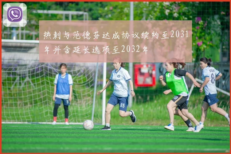 热刺与范德芬达成协议续约至2031年并含延长选项至2032年