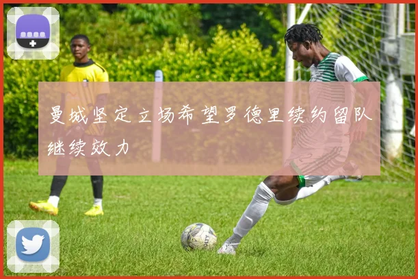 曼城坚定立场希望罗德里续约留队继续效力