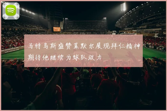马特乌斯盛赞莱默尔展现拜仁精神期待他继续为球队效力