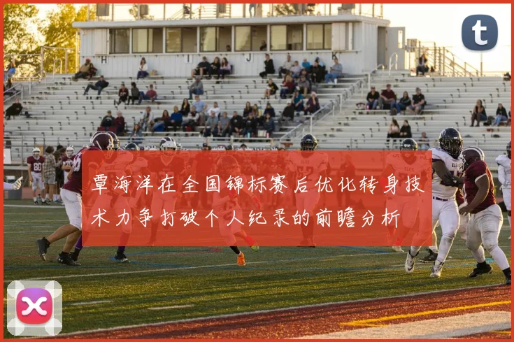 覃海洋在全国锦标赛后优化转身技术力争打破个人纪录的前瞻分析